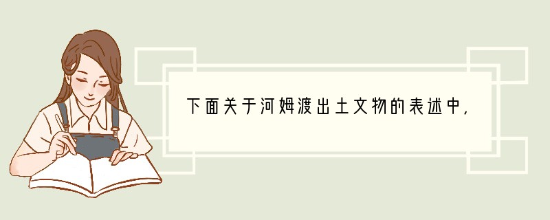 下面关于河姆渡出土文物的表述中，正确的是[ ]A．出土的陶器上刻画有动植物图形，还出